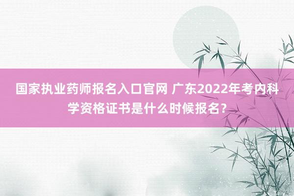 国家执业药师报名入口官网 广东2022年考内科学资格证书是什么时候报名？