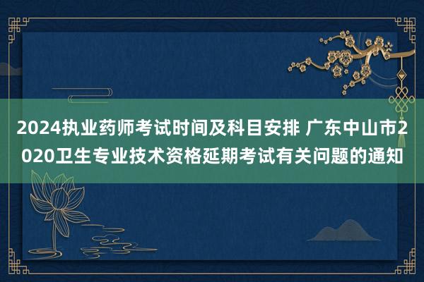2024执业药师考试时间及科目安排 广东中山市2020卫生专业技术资格延期考试有关问题的通知