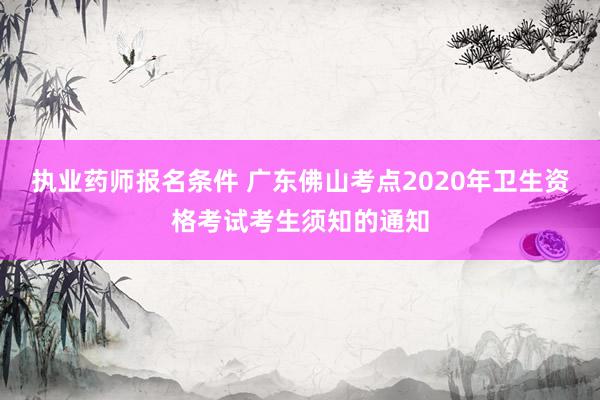 执业药师报名条件 广东佛山考点2020年卫生资格考试考生须知的通知