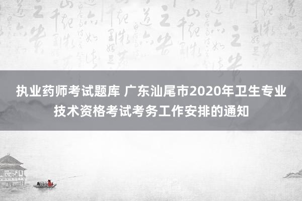 执业药师考试题库 广东汕尾市2020年卫生专业技术资格考试考务工作安排的通知