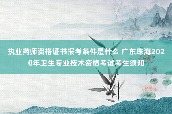 执业药师资格证书报考条件是什么 广东珠海2020年卫生专业技术资格考试考生须知
