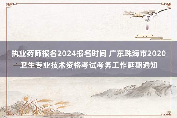 执业药师报名2024报名时间 广东珠海市2020卫生专业技术资格考试考务工作延期通知