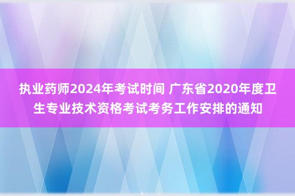 执业药师2024年考试时间 广东省2020年度卫生专业技术资格考试考务工作安排的通知