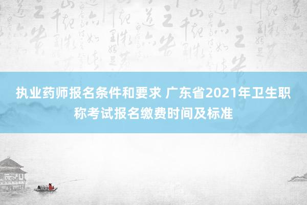执业药师报名条件和要求 广东省2021年卫生职称考试报名缴费时间及标准