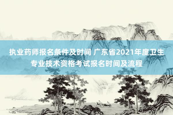 执业药师报名条件及时间 广东省2021年度卫生专业技术资格考试报名时间及流程