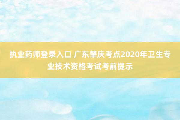 执业药师登录入口 广东肇庆考点2020年卫生专业技术资格考试考前提示