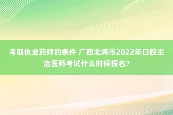 考取执业药师的条件 广西北海市2022年口腔主治医师考试什么时候报名？