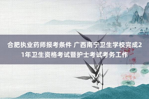 合肥执业药师报考条件 广西南宁卫生学校完
