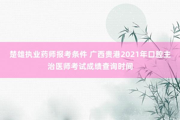 楚雄执业药师报考条件 广西贵港2021年口腔主治医师考试成绩查询时间