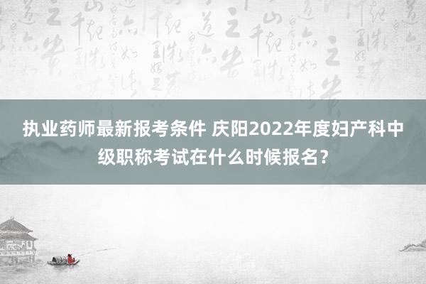 执业药师最新报考条件 庆阳2022年度妇产科中级职称考试在什么时候报名？