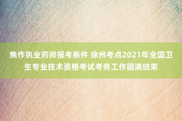 焦作执业药师报考条件 徐州考点2021年
