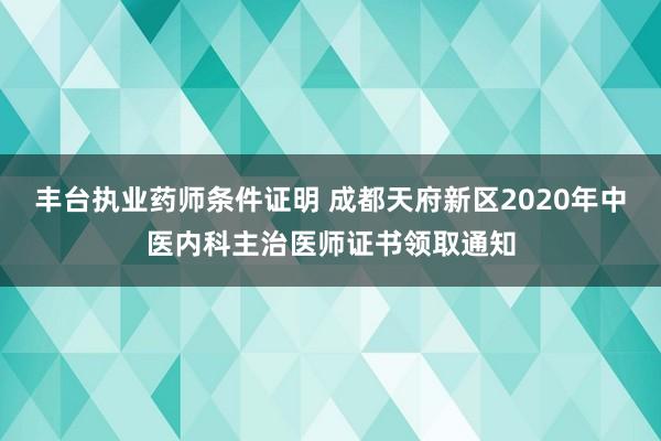 丰台执业药师条件证明 成都天府新区2020年中医内科主治医师证书领取通知