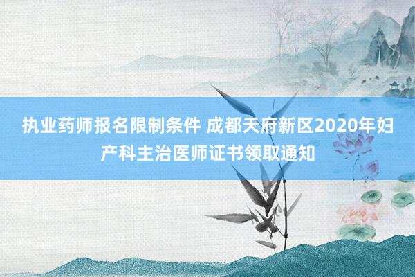 执业药师报名限制条件 成都天府新区2020年妇产科主治医师证书领取通知