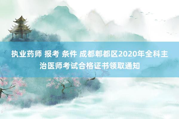执业药师 报考 条件 成都郫都区2020年全科主治医师考试合格证书领取通知