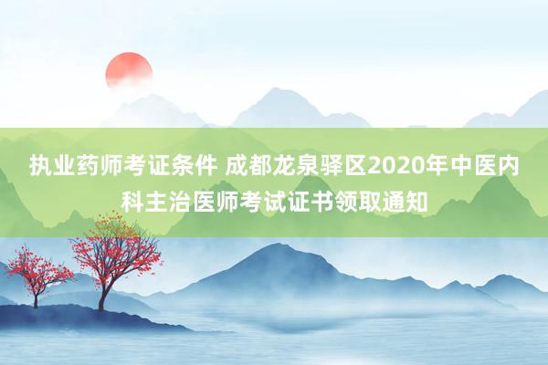 执业药师考证条件 成都龙泉驿区2020年中医内科主治医师考试证书领取通知