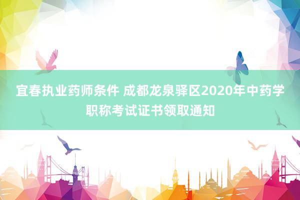 宜春执业药师条件 成都龙泉驿区2020年中药学职称考试证书领取通知