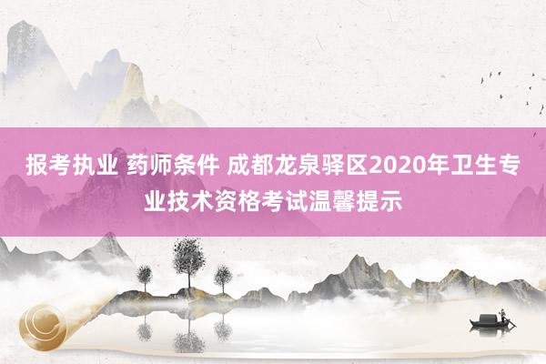 报考执业 药师条件 成都龙泉驿区2020年卫生专业技术资格考试温馨提示