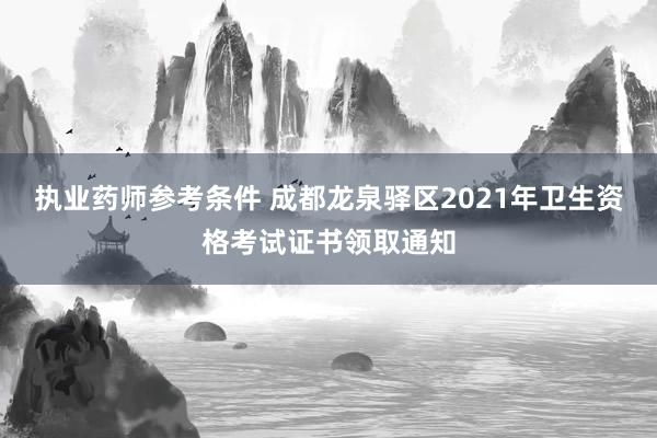 执业药师参考条件 成都龙泉驿区2021年卫生资格考试证书领取通知