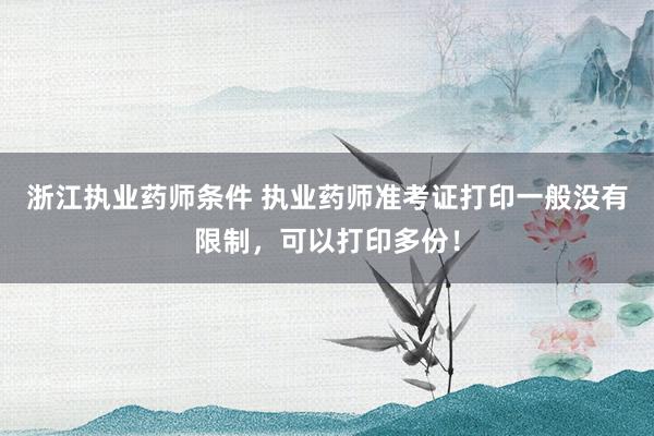浙江执业药师条件 执业药师准考证打印一般没有限制，可以打印多份！