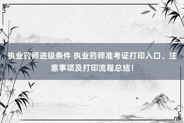 执业药师进级条件 执业药师准考证打印入口、注意事项及打印流程总结！