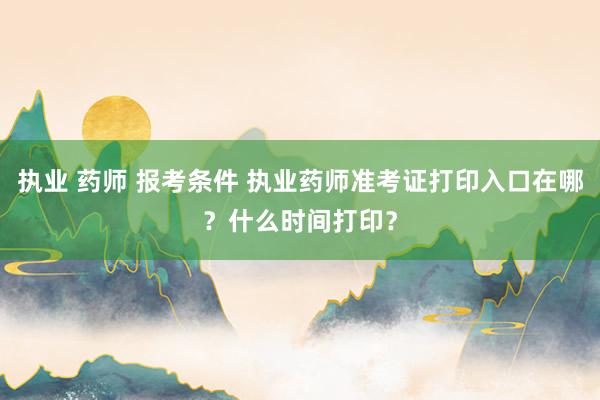 执业 药师 报考条件 执业药师准考证打印入口在哪？什么时间打印？
