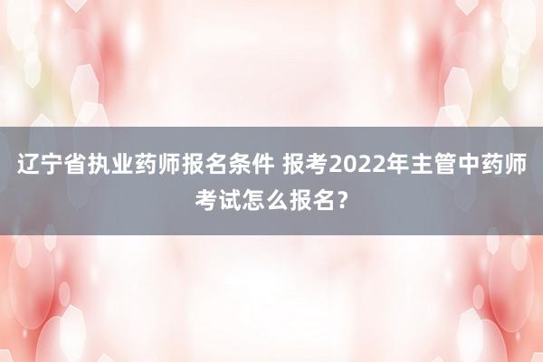 辽宁省执业药师报名条件 报考2022年主管中药师考试怎么报名？