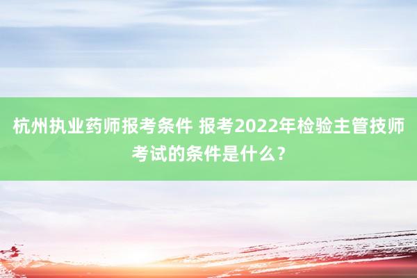 杭州执业药师报考条件 报考2022年检验主管技师考试的条件是什么？