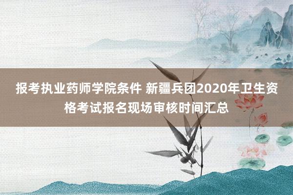 报考执业药师学院条件 新疆兵团2020年卫生资格考试报名现场审核时间汇总