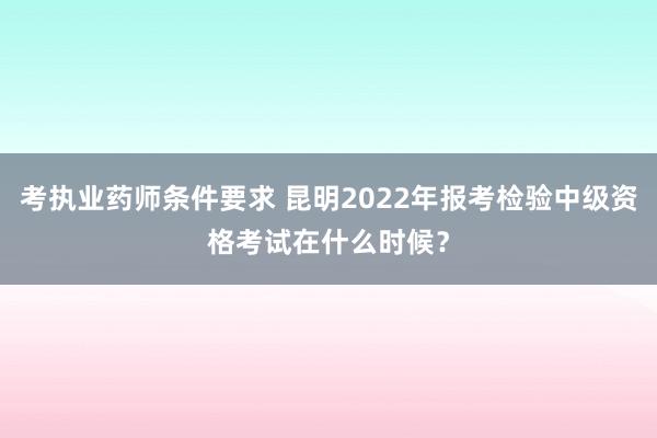 考执业药师条件要求 昆明2022年报考检
