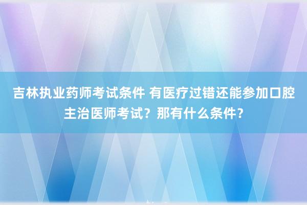 吉林执业药师考试条件 有医疗过错还能参加口腔主治医师考试？那有什么条件？