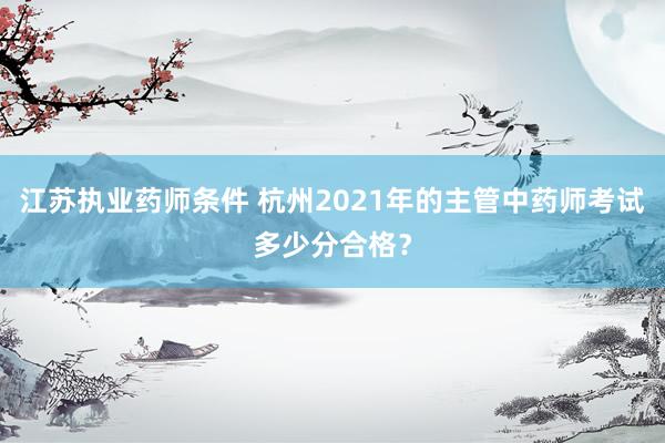 江苏执业药师条件 杭州2021年的主管中药师考试多少分合格？