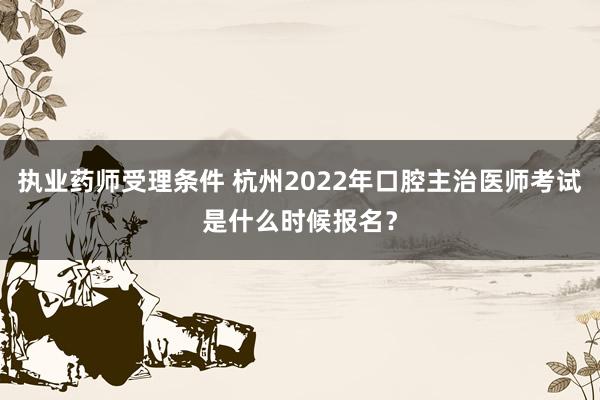 执业药师受理条件 杭州2022年口腔主治医师考试是什么时候报名？