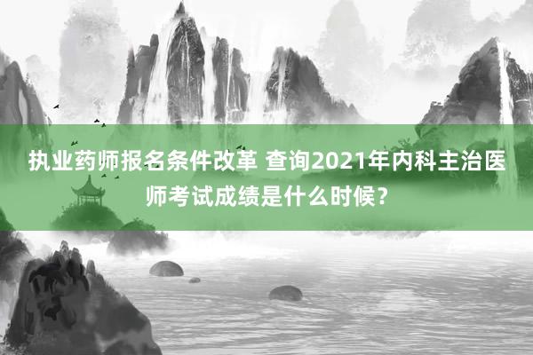 执业药师报名条件改革 查询2021年内科