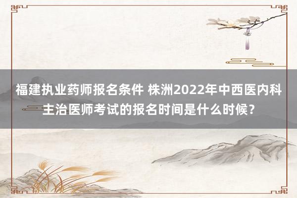 福建执业药师报名条件 株洲2022年中西