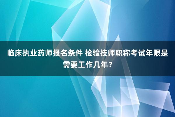 临床执业药师报名条件 检验技师职称考试年限是需要工作几年？