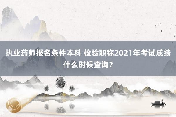 执业药师报名条件本科 检验职称2021年考试成绩什么时候查询？