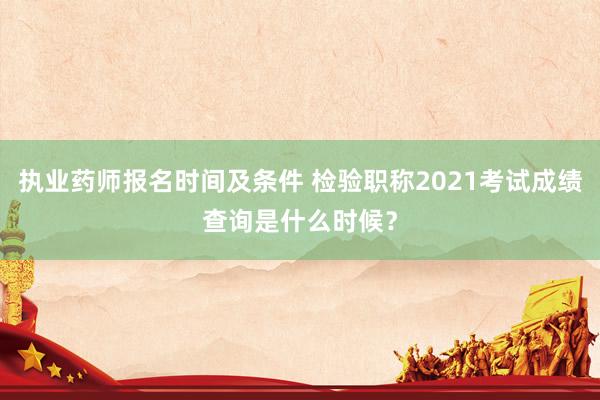 执业药师报名时间及条件 检验职称2021考试成绩查询是什么时候？