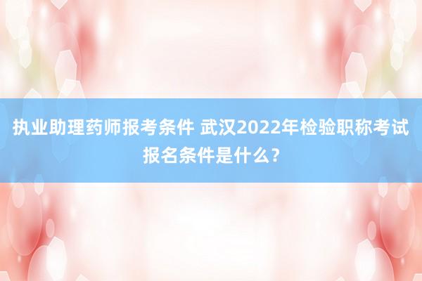 执业助理药师报考条件 武汉2022年检验