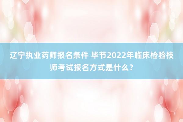 辽宁执业药师报名条件 毕节2022年临床检验技师考试报名方式是什么？