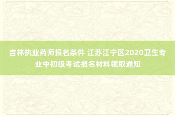 吉林执业药师报名条件 江苏江宁区2020卫生专业中初级考试报名材料领取通知