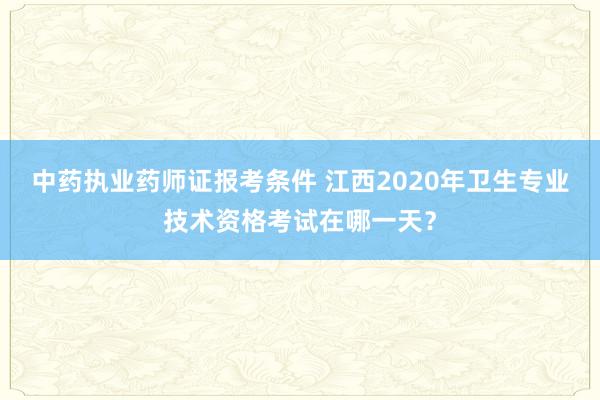 中药执业药师证报考条件 江西2020年卫生专业技术资格考试在哪一天？