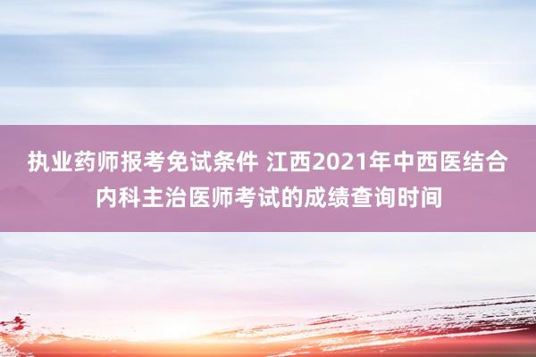执业药师报考免试条件 江西2021年中西医结合内科主治医师考试的成绩查询时间