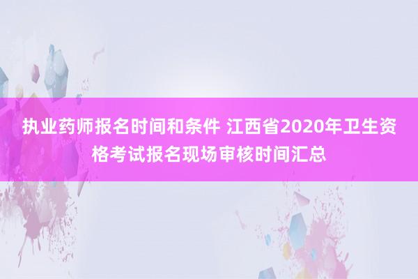 执业药师报名时间和条件 江西省2020年卫生资格考试报名现场审核时间汇总