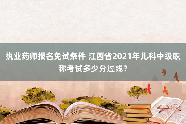 执业药师报名免试条件 江西省2021年儿