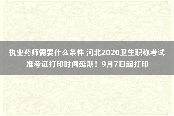 执业药师需要什么条件 河北2020卫生职称考试准考证打印时间延期！9月7日起打印
