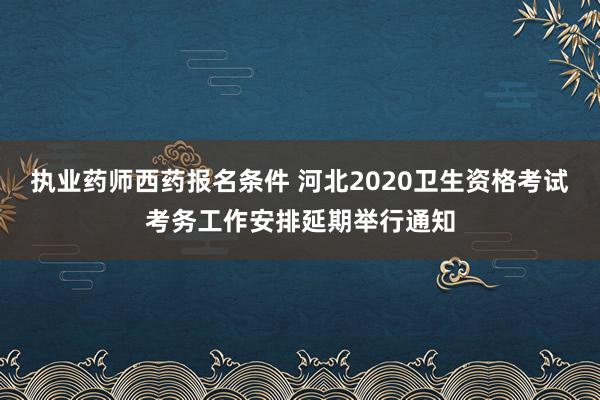 执业药师西药报名条件 河北2020卫生资格考试考务工作安排延期举行通知