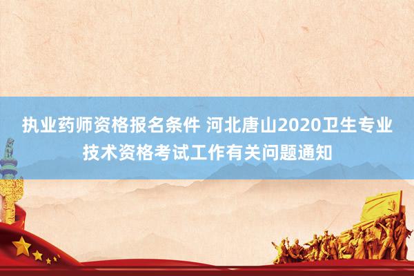 执业药师资格报名条件 河北唐山2020卫生专业技术资格考试工作有关问题通知