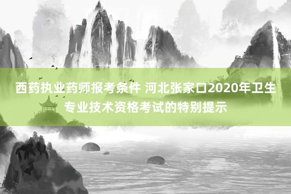 西药执业药师报考条件 河北张家口2020年卫生专业技术资格考试的特别提示