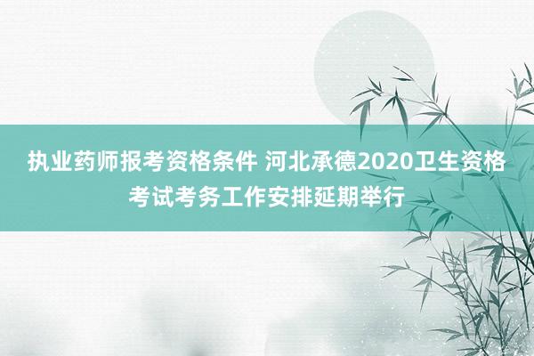 执业药师报考资格条件 河北承德2020卫生资格考试考务工作安排延期举行