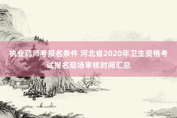 执业药师考报名条件 河北省2020年卫生资格考试报名现场审核时间汇总